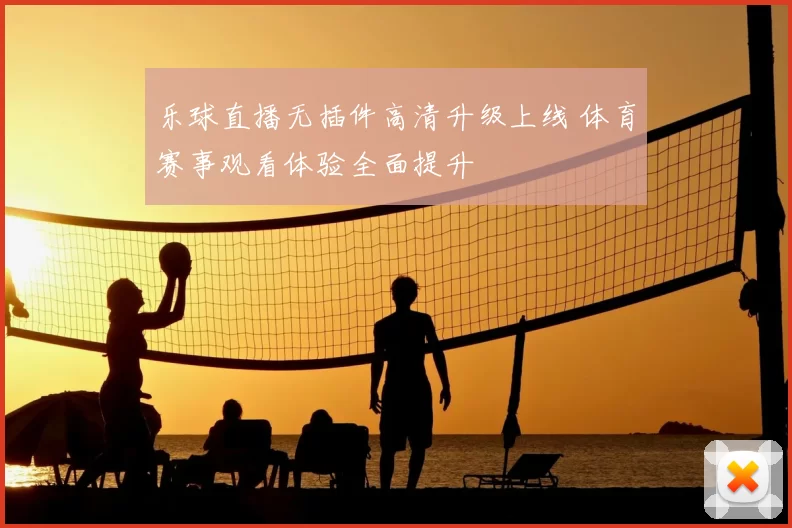 乐球直播无插件高清升级上线 体育赛事观看体验全面提升