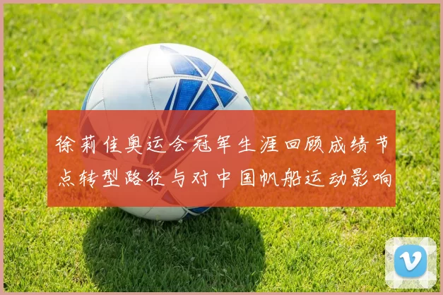 徐莉佳奥运会冠军生涯回顾成绩节点转型路径与对中国帆船运动影响评估
