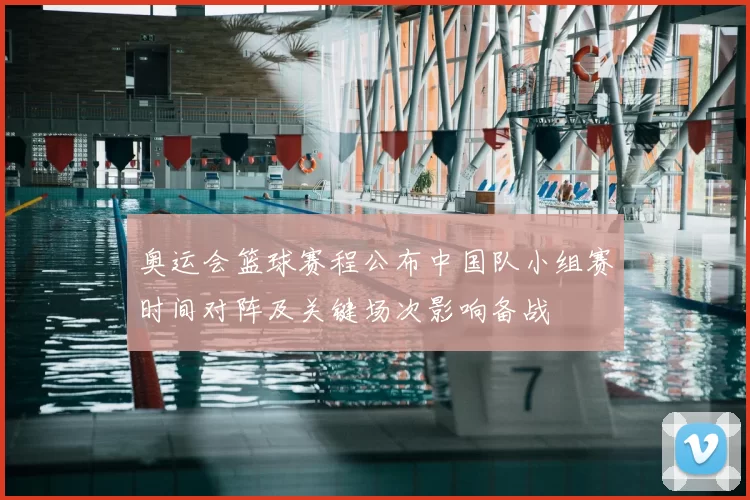 奥运会篮球赛程公布中国队小组赛时间对阵及关键场次影响备战