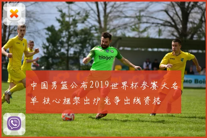 中国男篮公布2019世界杯参赛大名单 核心框架出炉竞争出线资格