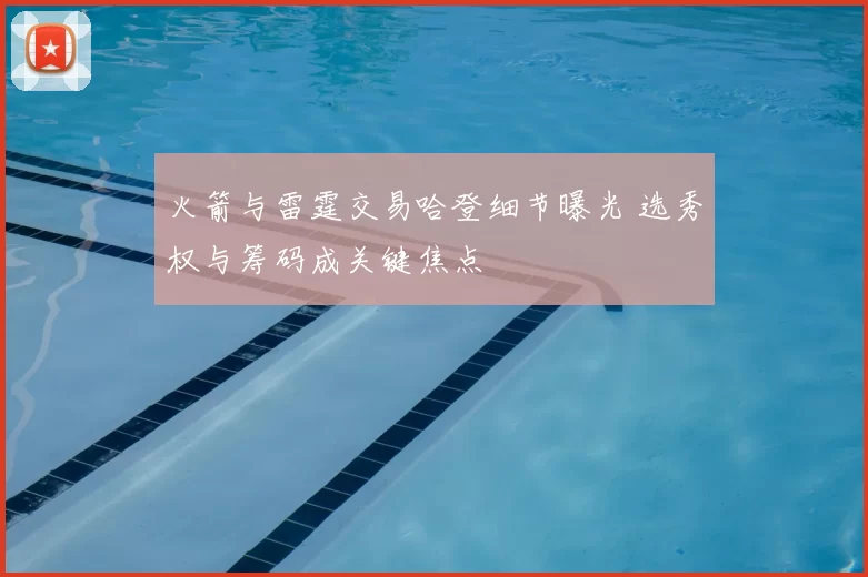 火箭与雷霆交易哈登细节曝光 选秀权与筹码成关键焦点