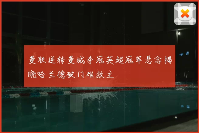 曼联逆转曼城夺冠英超冠军悬念揭晓哈兰德破门难救主