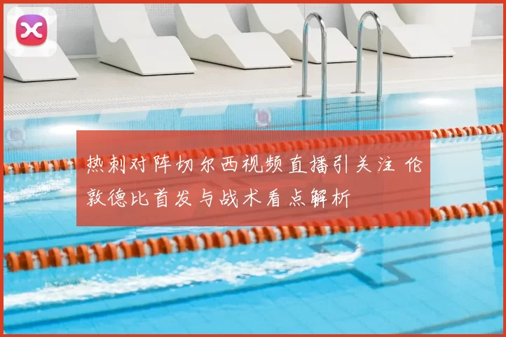 热刺对阵切尔西视频直播引关注 伦敦德比首发与战术看点解析