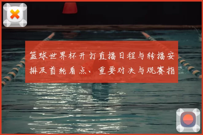 篮球世界杯开打直播日程与转播安排及首轮看点、重要对决与观赛指南