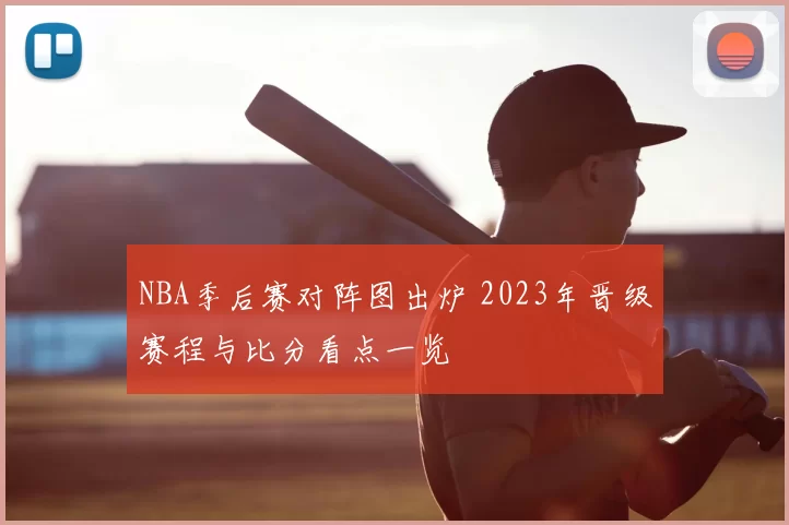 NBA季后赛对阵图出炉 2023年晋级赛程与比分看点一览