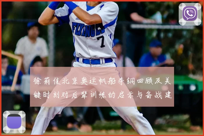 徐莉佳北京奥运帆船夺铜回顾及关键时刻对后辈训练的启示与备战建议