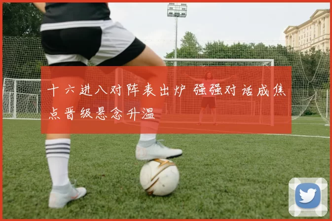 十六进八对阵表出炉 强强对话成焦点晋级悬念升温