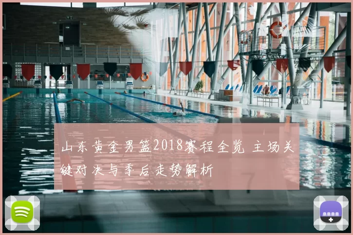 山东黄金男篮2018赛程全览 主场关键对决与季后走势解析