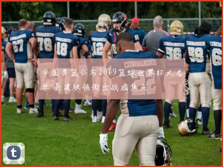 中国男篮公布2019篮球世界杯大名单 易建联领衔出战成焦点