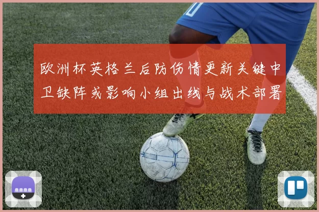 欧洲杯英格兰后防伤情更新关键中卫缺阵或影响小组出线与战术部署