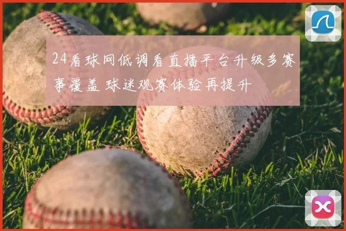 24看球网低调看直播平台升级多赛事覆盖 球迷观赛体验再提升