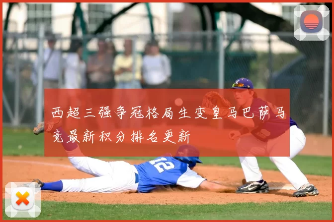 西超三强争冠格局生变皇马巴萨马竞最新积分排名更新