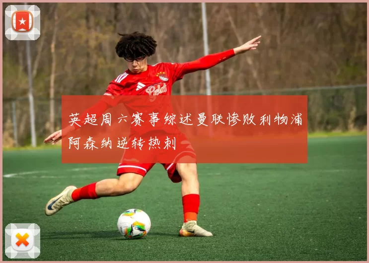 英超周六赛事综述曼联惨败利物浦阿森纳逆转热刺