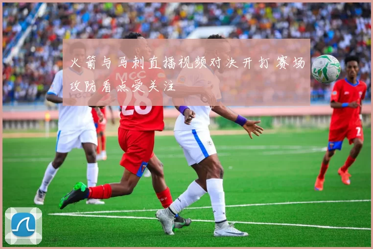 火箭与马刺直播视频对决开打 赛场攻防看点受关注