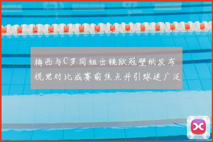 梅西与C罗同组出镜欧冠壁纸发布 视觉对比成赛前焦点并引球迷广泛关注
