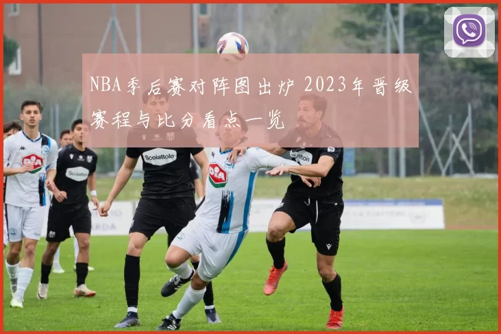 NBA季后赛对阵图出炉 2023年晋级赛程与比分看点一览