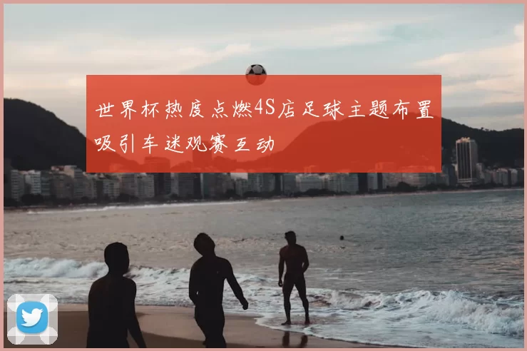 世界杯热度点燃4S店足球主题布置吸引车迷观赛互动
