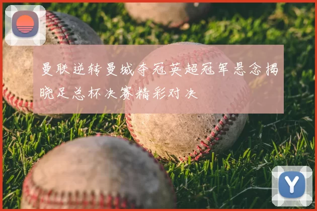 曼联逆转曼城夺冠英超冠军悬念揭晓足总杯决赛精彩对决