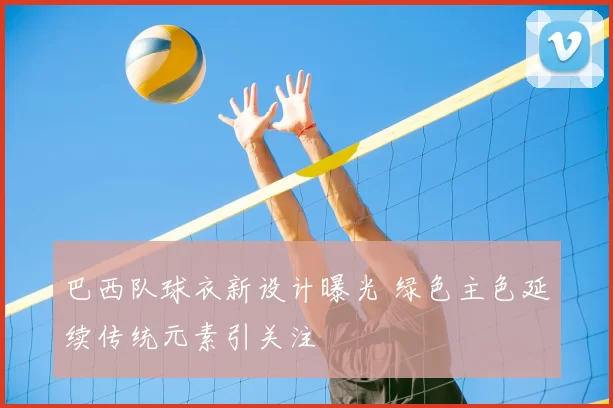 巴西队球衣新设计曝光 绿色主色延续传统元素引关注