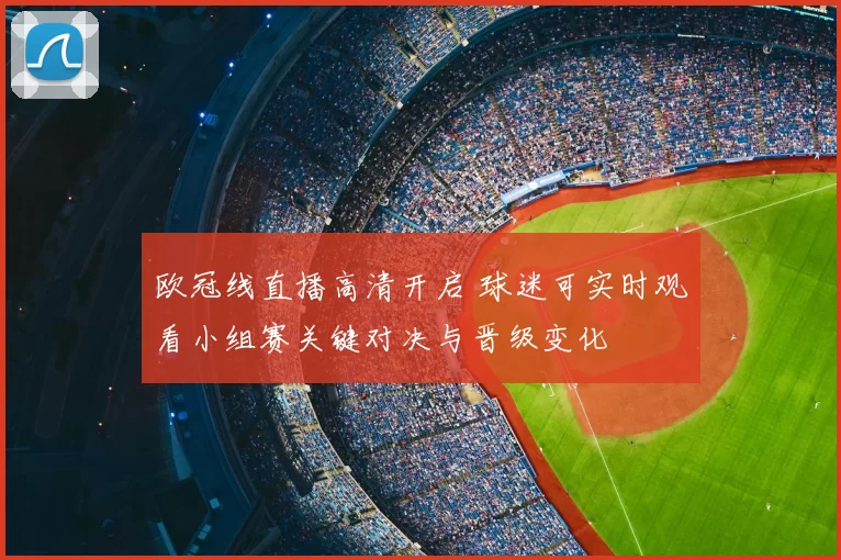 欧冠线直播高清开启 球迷可实时观看小组赛关键对决与晋级变化