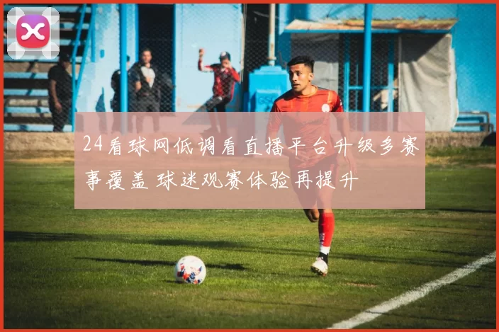 24看球网低调看直播平台升级多赛事覆盖 球迷观赛体验再提升