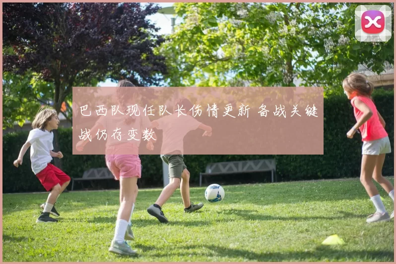 巴西队现任队长伤情更新 备战关键战仍存变数