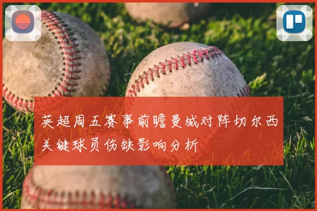 英超周五赛事前瞻曼城对阵切尔西关键球员伤缺影响分析