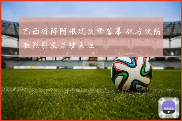 巴西对阵阿根廷交锋落幕 双方攻防激烈引发后续关注
