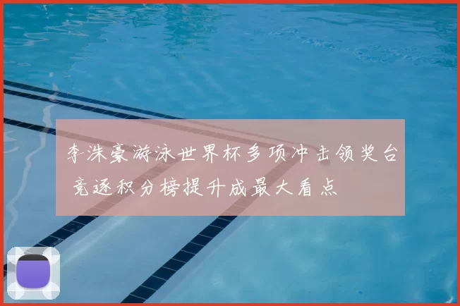 李洙豪游泳世界杯多项冲击领奖台 竞逐积分榜提升成最大看点