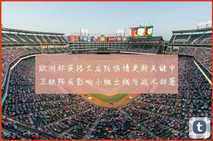 欧洲杯英格兰后防伤情更新关键中卫缺阵或影响小组出线与战术部署