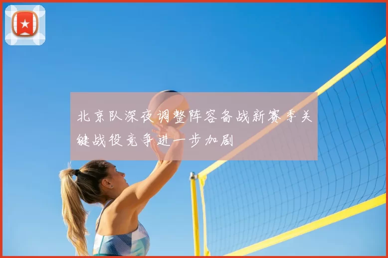 北京队深夜调整阵容备战新赛季关键战役竞争进一步加剧