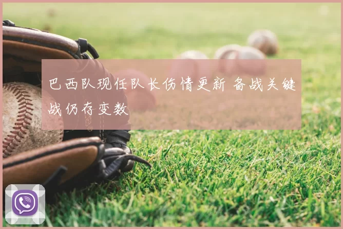 巴西队现任队长伤情更新 备战关键战仍存变数