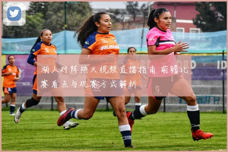 湖人对阵热火视频直播指南 前瞻比赛看点与观赛方式解析