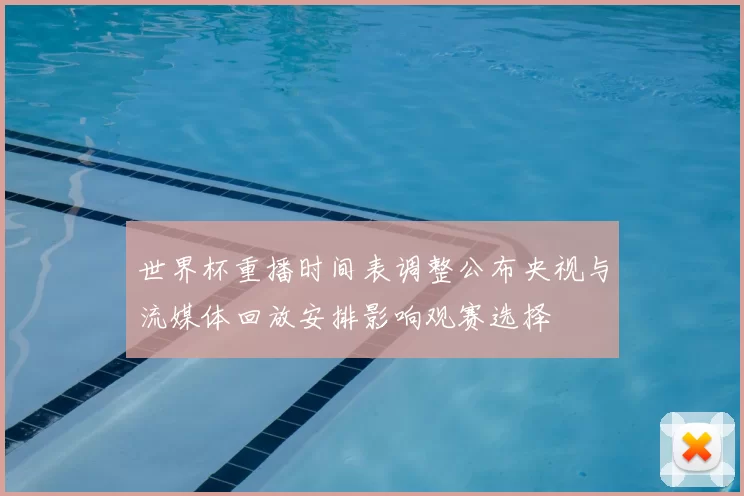 世界杯重播时间表调整公布央视与流媒体回放安排影响观赛选择