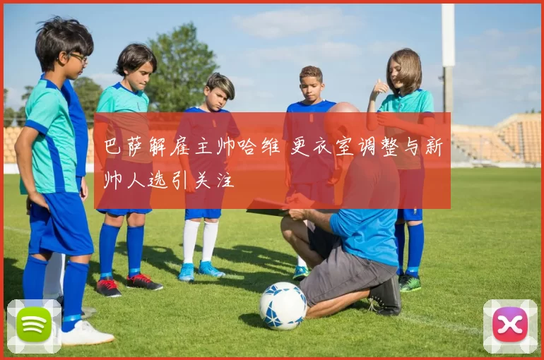 巴萨解雇主帅哈维 更衣室调整与新帅人选引关注