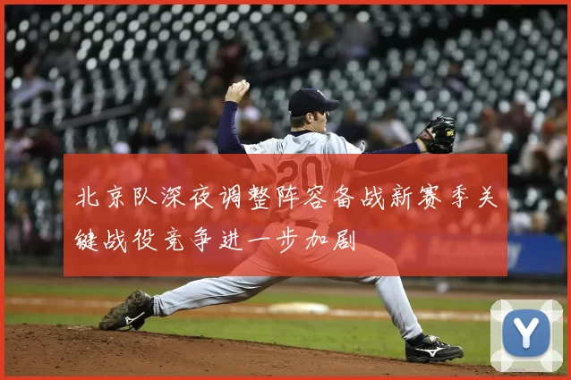 北京队深夜调整阵容备战新赛季关键战役竞争进一步加剧