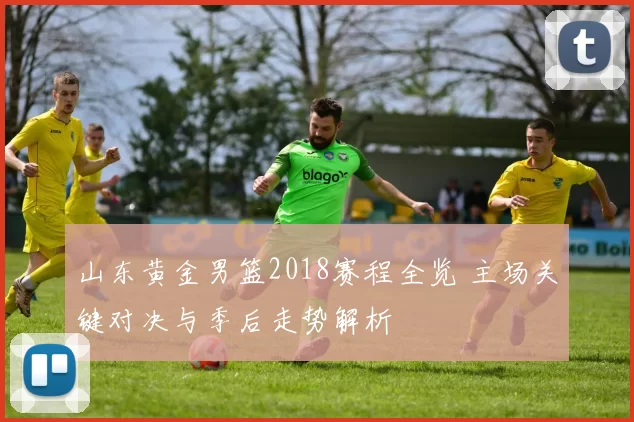 山东黄金男篮2018赛程全览 主场关键对决与季后走势解析