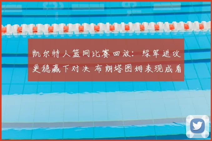 凯尔特人篮网比赛回放：绿军进攻更稳赢下对决 布朗塔图姆表现成看点