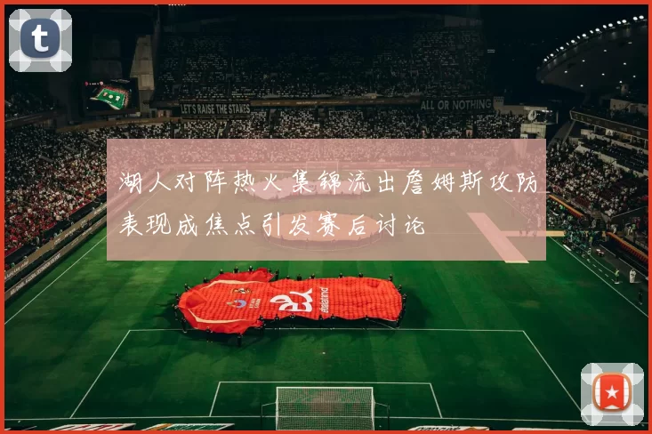 湖人对阵热火集锦流出詹姆斯攻防表现成焦点引发赛后讨论