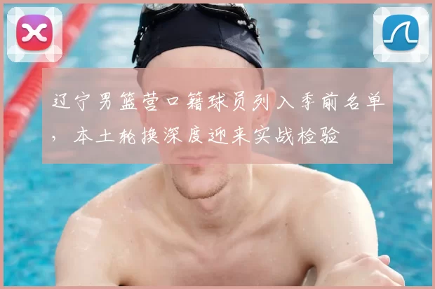 辽宁男篮营口籍球员列入季前名单，本土轮换深度迎来实战检验