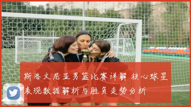 斯洛文尼亚男篮比赛详解 核心球星表现数据解析与胜负走势分析