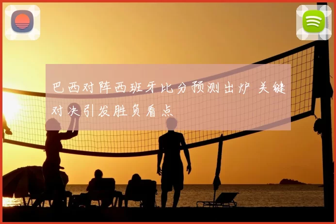 巴西对阵西班牙比分预测出炉 关键对决引发胜负看点