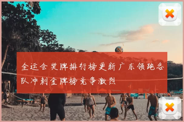 全运会奖牌排行榜更新广东领跑各队冲刺金牌榜竞争激烈