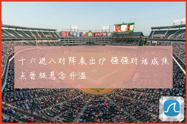 十六进八对阵表出炉 强强对话成焦点晋级悬念升温