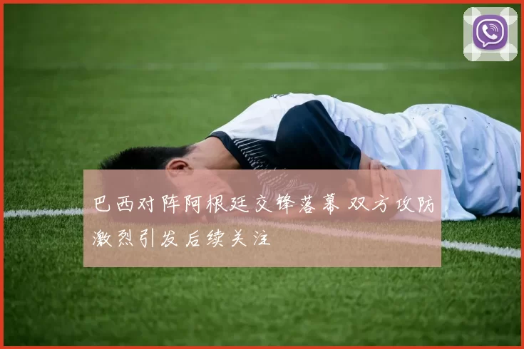 巴西对阵阿根廷交锋落幕 双方攻防激烈引发后续关注