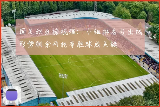 国足积分榜梳理：小组排名与出线形势剩余两轮净胜球成关键