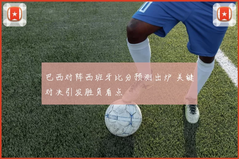 巴西对阵西班牙比分预测出炉 关键对决引发胜负看点