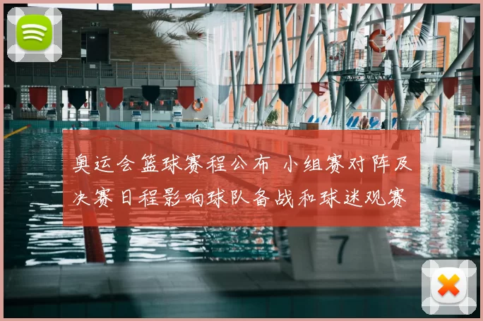 奥运会篮球赛程公布 小组赛对阵及决赛日程影响球队备战和球迷观赛