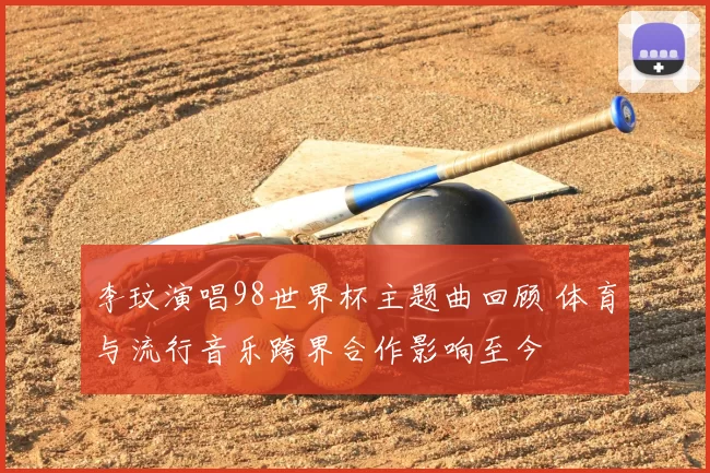 李玟演唱98世界杯主题曲回顾 体育与流行音乐跨界合作影响至今