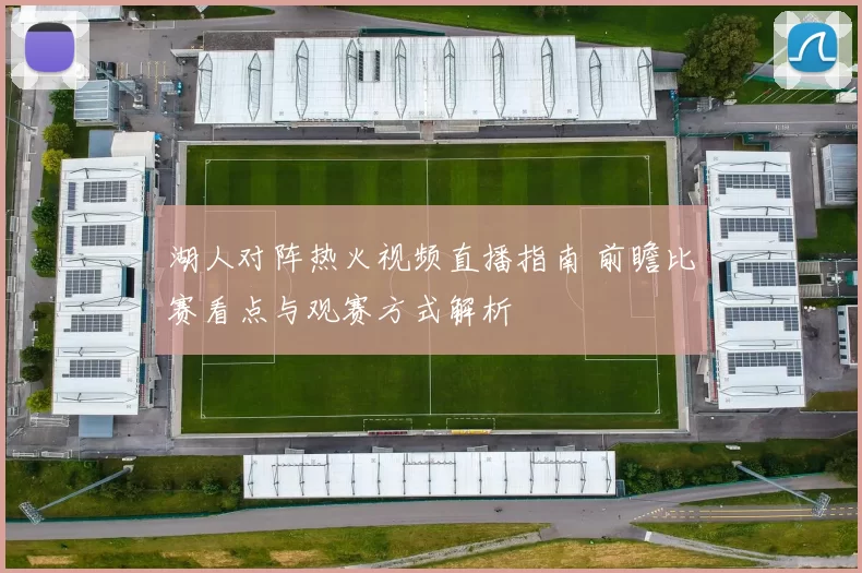 湖人对阵热火视频直播指南 前瞻比赛看点与观赛方式解析